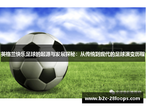 英格兰快乐足球的起源与发展探秘：从传统到现代的足球演变历程