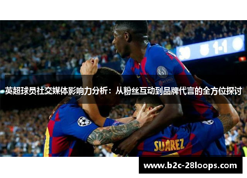 英超球员社交媒体影响力分析:从粉丝互动到品牌代言的全方位探讨 英超球员社交媒体影响力分析:从粉丝互动到品牌代言的全方位探讨