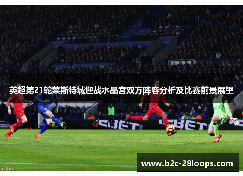 英超第21轮莱斯特城迎战水晶宫双方阵容分析及比赛前景展望