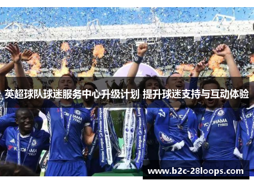 英超球队球迷服务中心升级计划 提升球迷支持与互动体验 英超球队球迷服务中心升级计划 提升球迷支持与互动体验