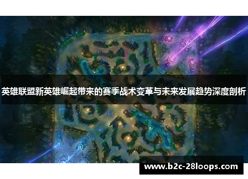 英雄联盟新英雄崛起带来的赛季战术变革与未来发展趋势深度剖析