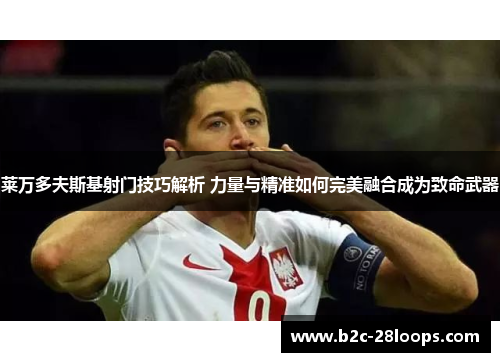 莱万多夫斯基射门技巧解析 力量与精准如何完美融合成为致命武器 莱万多夫斯基射门技巧解析 力量与精准如何完美融合成为致命武器