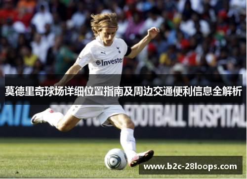 莫德里奇球场详细位置指南及周边交通便利信息全解析 莫德里奇球场详细位置指南及周边交通便利信息全解析