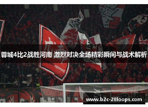 蓉城4比2战胜河南 激烈对决全场精彩瞬间与战术解析 蓉城4比2战胜河南 激烈对决全场精彩瞬间与战术解析