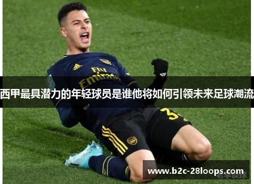 西甲最具潜力的年轻球员是谁他将如何引领未来足球潮流