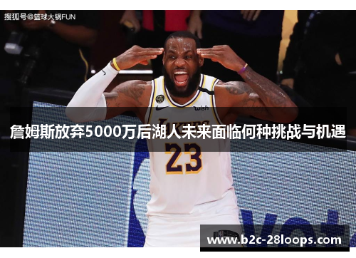 詹姆斯放弃5000万后湖人未来面临何种挑战与机遇 詹姆斯放弃5000万后湖人未来面临何种挑战与机遇