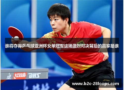 谁将夺得乒乓球亚洲杯女单冠军这场激烈对决背后的赢家是谁 谁将夺得乒乓球亚洲杯女单冠军这场激烈对决背后的赢家是谁