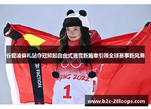 谷爱凌崇礼站夺冠掀起自由式滑雪新篇章引领全球赛事新风潮 谷爱凌崇礼站夺冠掀起自由式滑雪新篇章引领全球赛事新风潮