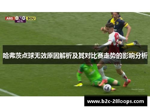 哈弗茨点球无效原因解析及其对比赛走势的影响分析 哈弗茨点球无效原因解析及其对比赛走势的影响分析
