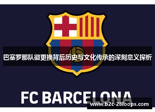 巴塞罗那队徽更换背后历史与文化传承的深刻意义探析 巴塞罗那队徽更换背后历史与文化传承的深刻意义探析