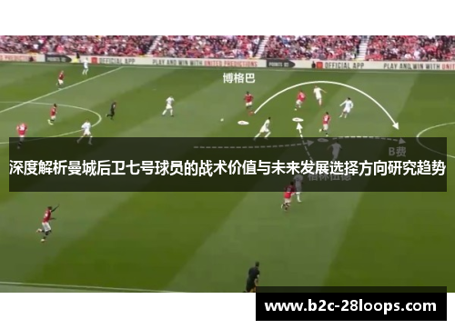 深度解析曼城后卫七号球员的战术价值与未来发展选择方向研究趋势