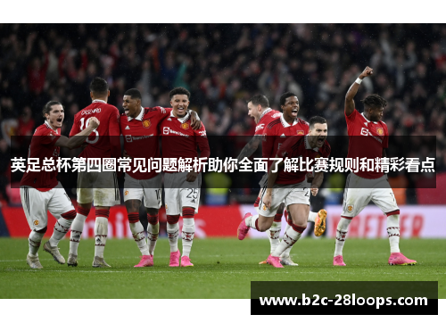 英足总杯第四圈常见问题解析助你全面了解比赛规则和精彩看点 英足总杯第四圈常见问题解析助你全面了解比赛规则和精彩看点