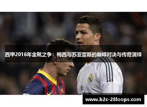 西甲2016年金靴之争:梅西与苏亚雷斯的巅峰对决与传奇演绎 西甲2016年金靴之争:梅西与苏亚雷斯的巅峰对决与传奇演绎
