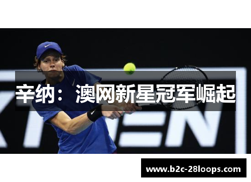 辛纳:澳网新星冠军崛起 辛纳:澳网新星冠军崛起