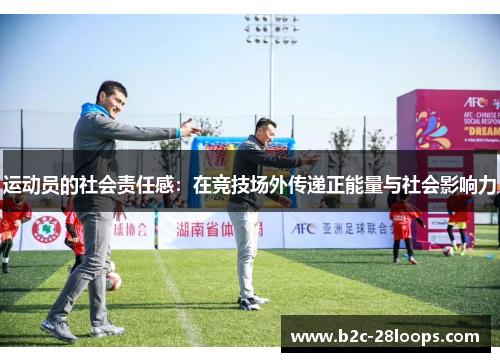 运动员的社会责任感:在竞技场外传递正能量与社会影响力 运动员的社会责任感:在竞技场外传递正能量与社会影响力