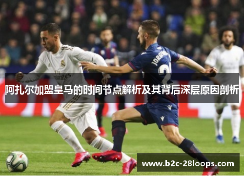 阿扎尔加盟皇马的时间节点解析及其背后深层原因剖析 阿扎尔加盟皇马的时间节点解析及其背后深层原因剖析