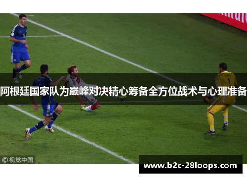 阿根廷国家队为巅峰对决精心筹备全方位战术与心理准备 阿根廷国家队为巅峰对决精心筹备全方位战术与心理准备