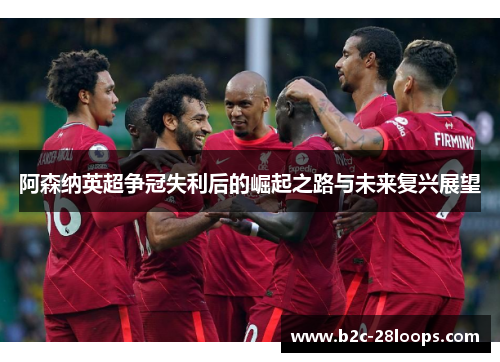 阿森纳英超争冠失利后的崛起之路与未来复兴展望 阿森纳英超争冠失利后的崛起之路与未来复兴展望