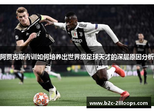 阿贾克斯青训如何培养出世界级足球天才的深层原因分析 阿贾克斯青训如何培养出世界级足球天才的深层原因分析