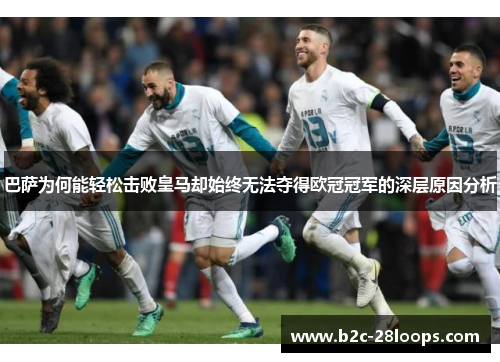 巴萨为何能轻松击败皇马却始终无法夺得欧冠冠军的深层原因分析 巴萨为何能轻松击败皇马却始终无法夺得欧冠冠军的深层原因分析