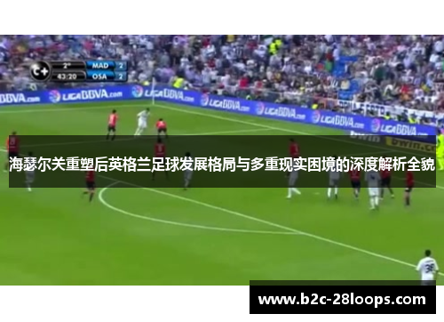 海瑟尔关重塑后英格兰足球发展格局与多重现实困境的深度解析全貌 海瑟尔关重塑后英格兰足球发展格局与多重现实困境的深度解析全貌