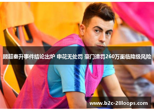 顾超秦升事件结论出炉 申花无处罚 豪门遭罚260万面临降级风险