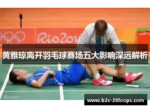 黄雅琼离开羽毛球赛场五大影响深远解析 黄雅琼离开羽毛球赛场五大影响深远解析