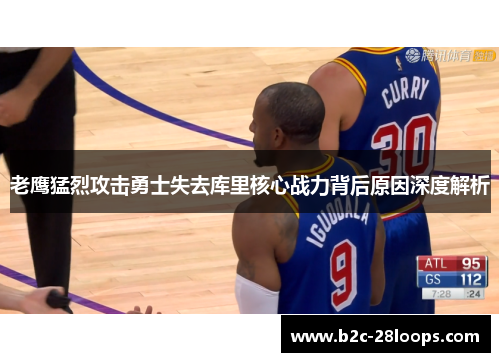 老鹰猛烈攻击勇士失去库里核心战力背后原因深度解析 老鹰猛烈攻击勇士失去库里核心战力背后原因深度解析