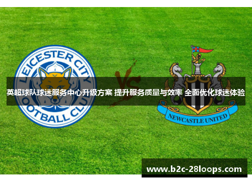 英超球队球迷服务中心升级方案 提升服务质量与效率 全面优化球迷体验 英超球队球迷服务中心升级方案 提升服务质量与效率 全面优化球迷体验