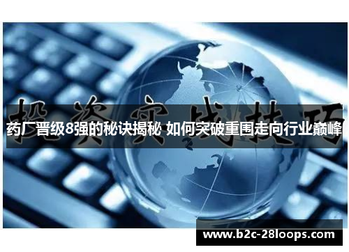 药厂晋级8强的秘诀揭秘 如何突破重围走向行业巅峰 药厂晋级8强的秘诀揭秘 如何突破重围走向行业巅峰