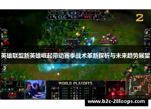 英雄联盟新英雄崛起带动赛季战术革新探析与未来趋势展望 英雄联盟新英雄崛起带动赛季战术革新探析与未来趋势展望