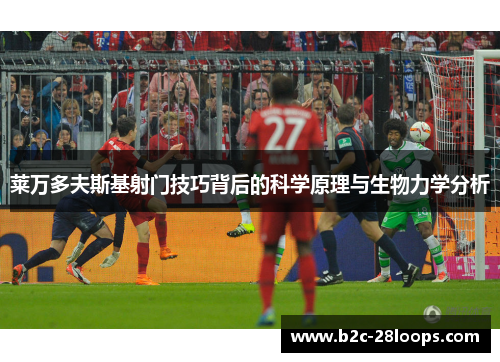 莱万多夫斯基射门技巧背后的科学原理与生物力学分析 莱万多夫斯基射门技巧背后的科学原理与生物力学分析