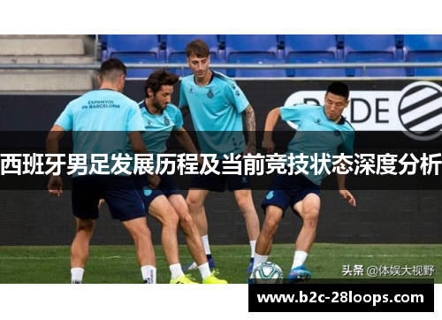 西班牙男足发展历程及当前竞技状态深度分析