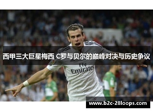 西甲三大巨星梅西 C罗与贝尔的巅峰对决与历史争议 西甲三大巨星梅西 C罗与贝尔的巅峰对决与历史争议