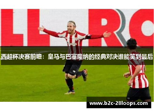 西超杯决赛前瞻：皇马与巴塞隆纳的经典对决谁能笑到最后