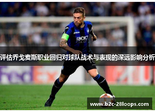 评估乔戈麦斯职业回归对球队战术与表现的深远影响分析 评估乔戈麦斯职业回归对球队战术与表现的深远影响分析