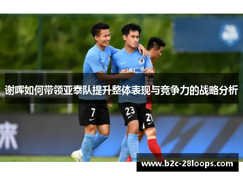 谢晖如何带领亚泰队提升整体表现与竞争力的战略分析 谢晖如何带领亚泰队提升整体表现与竞争力的战略分析