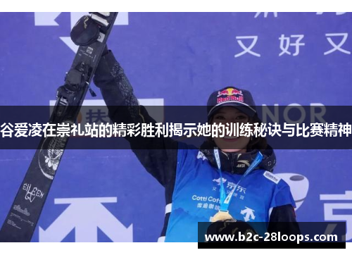 谷爱凌在崇礼站的精彩胜利揭示她的训练秘诀与比赛精神 谷爱凌在崇礼站的精彩胜利揭示她的训练秘诀与比赛精神