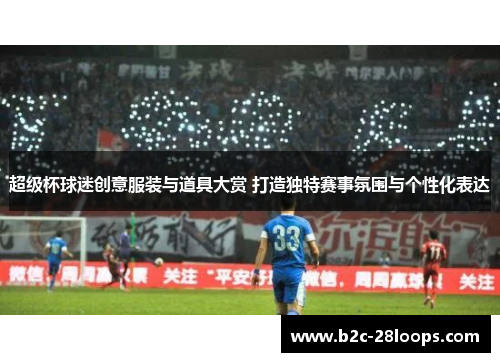 超级杯球迷创意服装与道具大赏 打造独特赛事氛围与个性化表达