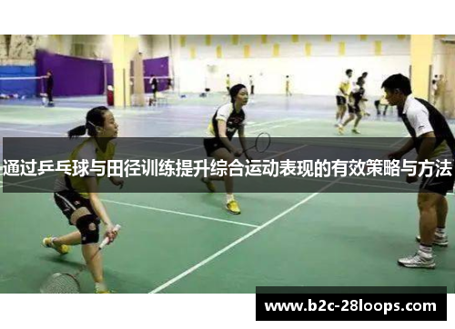 通过乒乓球与田径训练提升综合运动表现的有效策略与方法 通过乒乓球与田径训练提升综合运动表现的有效策略与方法