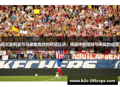 阿尔及利亚与马德里竞技的欧冠征途：挑战中的坚持与荣耀的成就