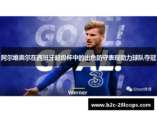 阿尔维奥尔在西班牙超级杯中的出色防守表现助力球队夺冠 阿尔维奥尔在西班牙超级杯中的出色防守表现助力球队夺冠