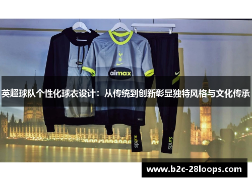 英超球队个性化球衣设计:从传统到创新彰显独特风格与文化传承 英超球队个性化球衣设计:从传统到创新彰显独特风格与文化传承