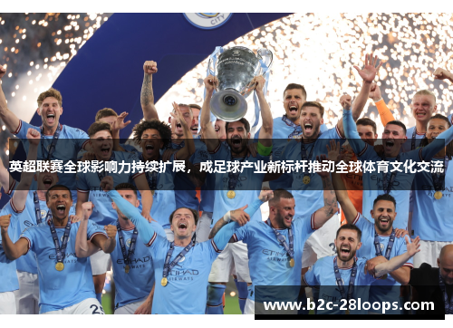 英超联赛全球影响力持续扩展，成足球产业新标杆推动全球体育文化交流