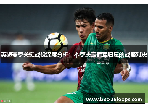 英超赛季关键战役深度分析:本季决定冠军归属的战略对决 英超赛季关键战役深度分析:本季决定冠军归属的战略对决
