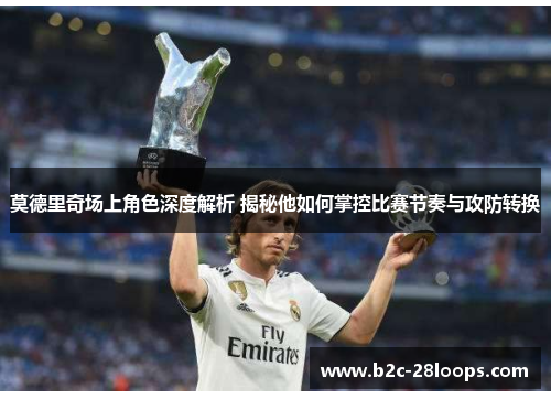 莫德里奇场上角色深度解析 揭秘他如何掌控比赛节奏与攻防转换 莫德里奇场上角色深度解析 揭秘他如何掌控比赛节奏与攻防转换