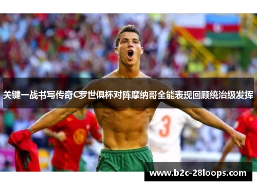 关键一战书写传奇C罗世俱杯对阵摩纳哥全能表现回顾统治级发挥 关键一战书写传奇C罗世俱杯对阵摩纳哥全能表现回顾统治级发挥