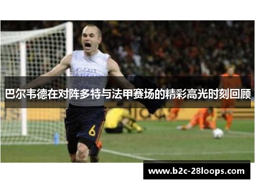 巴尔韦德在对阵多特与法甲赛场的精彩高光时刻回顾 巴尔韦德在对阵多特与法甲赛场的精彩高光时刻回顾