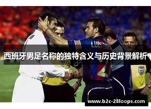 西班牙男足名称的独特含义与历史背景解析