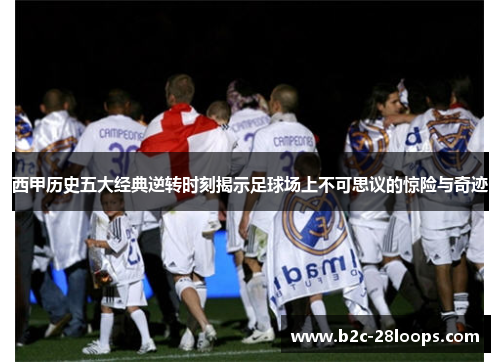 西甲历史五大经典逆转时刻揭示足球场上不可思议的惊险与奇迹 西甲历史五大经典逆转时刻揭示足球场上不可思议的惊险与奇迹